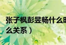 張子楓彭昱暢什么時候合作（張子楓彭昱暢什么關(guān)系）