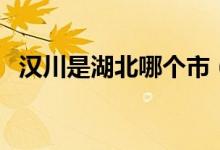 漢川是湖北哪個(gè)市（漢川是湖北哪個(gè)市的）