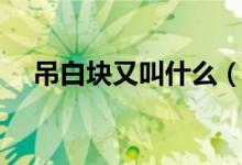 吊白塊又叫什么（吊白塊的學(xué)名是什么）