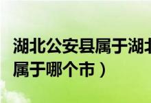 湖北公安縣屬于湖北省哪個方向（湖北公安縣屬于哪個市）