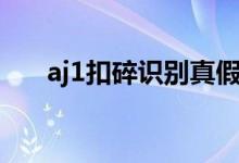 aj1扣碎識別真假（aj1扣碎什么意思）