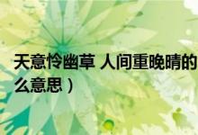 天意憐幽草 人間重晚晴的含義（天意憐幽草人間重晚晴是什么意思）