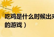吃雞是什么時(shí)候出來(lái)的（吃雞是什么時(shí)候出來(lái)的游戲）