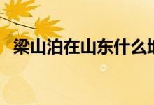 梁山泊在山東什么地方（梁山泊在哪個(gè)?。?class=