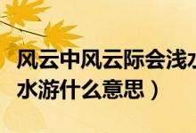 風(fēng)云中風(fēng)云際會淺水游的上一句（風(fēng)云際會淺水游什么意思）