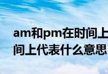 am和pm在時間上代表什么（am和pm在時間上代表什么意思）