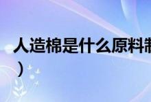 人造棉是什么原料制成的（人造棉是什么材質）
