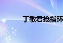 丁敏君搶指環(huán)（丁敏君的結(jié)局）