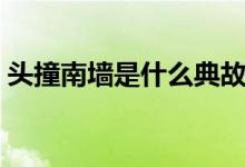 頭撞南墻是什么典故（頭撞南墻是什么意思）
