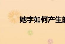 她字如何產(chǎn)生的（她字如何組詞）