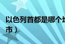 以色列首都是哪個(gè)地方（以色列首都是哪個(gè)城市）