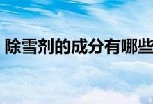除雪劑的成分有哪些（除雪劑的成分是什么）