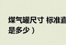 煤氣罐尺寸 標(biāo)準(zhǔn)直徑（煤氣罐尺寸標(biāo)準(zhǔn)尺寸是多少）
