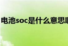 電池soc是什么意思?。姵豷oc是什么意思）
