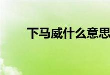 下馬威什么意思（下馬威什么意思）