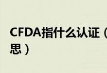CFDA指什么認(rèn)證（化妝品cfda認(rèn)證是什么意思）