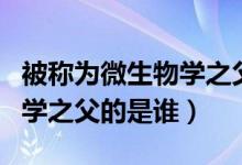 被稱為微生物學(xué)之父的人是誰(shuí)（被稱為微生物學(xué)之父的是誰(shuí)）