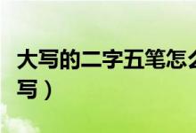 大寫的二字五筆怎么打出來（大寫的二字怎么寫）