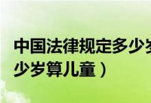 中國法律規(guī)定多少歲算老人（中國法律規(guī)定多少歲算兒童）
