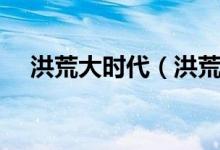 洪荒大時(shí)代（洪荒時(shí)代具體是什么時(shí)代）