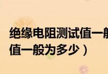 絕緣電阻測試值一般標(biāo)準(zhǔn)多少（絕緣電阻測試值一般為多少）