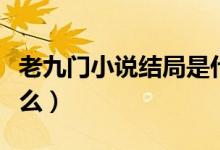 老九門小說結(jié)局是什么（老九門小說結(jié)局是什么）