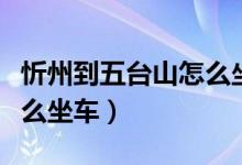 忻州到五臺山怎么坐車方便（忻州到五臺山怎么坐車）
