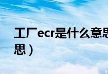 工廠ecr是什么意思?。üS中ecn是什么意思）