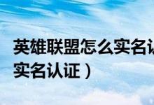 英雄聯(lián)盟怎么實(shí)名認(rèn)證身份證（英雄聯(lián)盟怎么實(shí)名認(rèn)證）