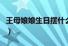 王母娘娘生日擺什么供（王母娘娘生日是哪天）