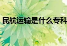 民航運(yùn)輸是什么?？疲窈竭\(yùn)輸是什么專業(yè)）
