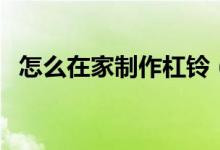 怎么在家制作杠鈴（怎么在家制作成型水）