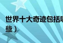 世界十大奇跡包括哪些（世界十大奇跡包括哪些）