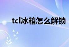 tcl冰箱怎么解鎖（tcl冰箱怎么調(diào)溫度）