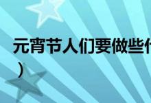 元宵節(jié)人們要做些什么（元宵節(jié)人們要干什么）