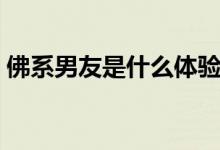 佛系男友是什么體驗（佛系男友是什么意思）