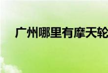 廣州哪里有摩天輪（廣州哪里有電腦城）