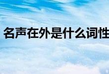 名聲在外是什么詞性（名聲在外是什么意思）