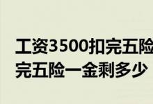 工資3500扣完五險(xiǎn)一金多少錢（工資3500扣完五險(xiǎn)一金剩多少）