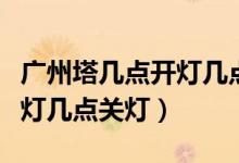 廣州塔幾點(diǎn)開燈幾點(diǎn)關(guān)燈周末（廣州塔幾點(diǎn)開燈幾點(diǎn)關(guān)燈）
