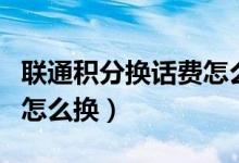 聯通積分換話費怎么操作的（聯通積分換話費怎么換）