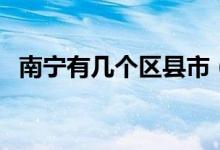 南寧有幾個區(qū)縣市（南寧有幾個區(qū)幾個縣）