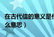 在古代信的意義是什么意思（古代的信期是什么意思）