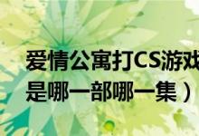 愛(ài)情公寓打CS游戲是第幾集（愛(ài)情公寓打cs是哪一部哪一集）