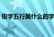 俊字五行屬什么的字大全（俊字五行屬什么）