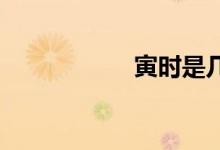 寅時(shí)是幾點(diǎn)到幾點(diǎn)鐘