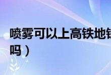 噴霧可以上高鐵地鐵嗎（噴霧可以上高鐵安檢嗎）