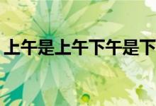 上午是上午下午是下午今天晚上是什么日子？