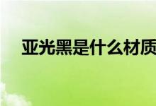 亞光黑是什么材質(zhì)（亞光黑是什么顏色）