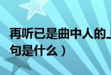 再聽已是曲中人的上句（再聽已是曲中人的上句是什么）